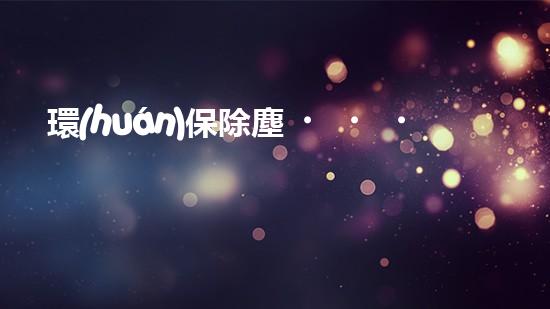 環(huán)保除塵，讓世界更清新